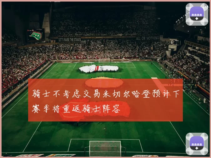 骑士不考虑交易米切尔哈登预计下赛季将重返骑士阵容