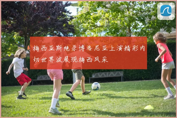 梅西亚斯绝杀博洛尼亚上演精彩内切世界波展现梅西风采