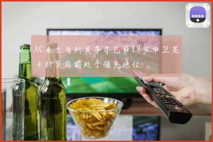 AC米兰与科莫争夺巴萨18岁中卫昆卡科莫目前处于领先地位