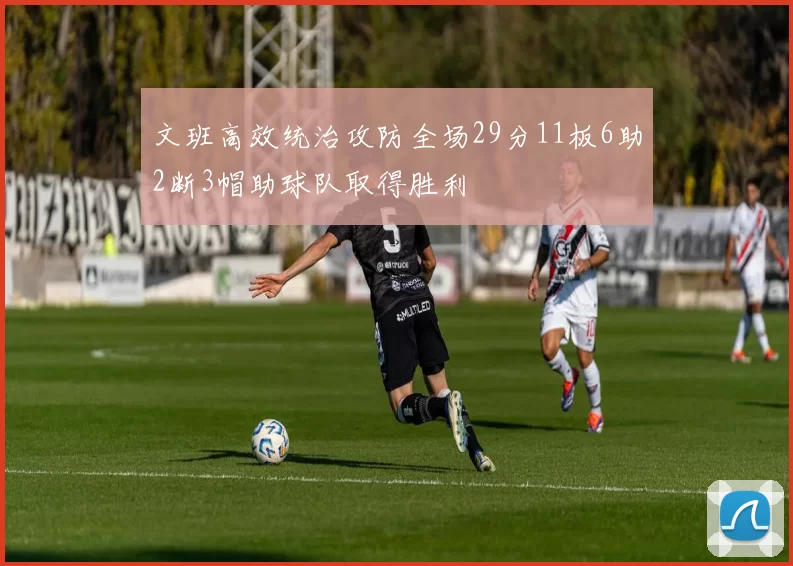 文班高效统治攻防全场29分11板6助2断3帽助球队取得胜利
