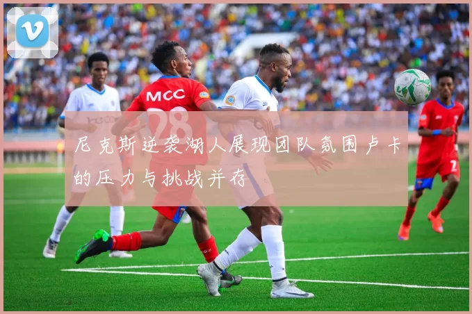 尼克斯逆袭湖人展现团队氛围卢卡的压力与挑战并存