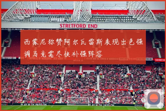 西蒙尼称赞阿尔瓦雷斯表现出色强调马竞需尽快补强阵容