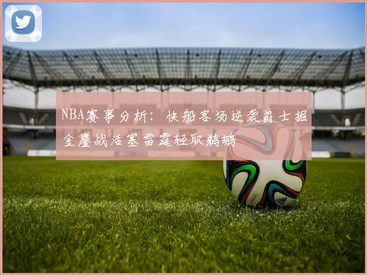 NBA赛事分析：快船客场逆袭爵士掘金鏖战活塞雷霆轻取鹈鹕