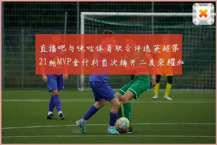 直播吧与咪咕体育联合评选英超第21轮MVP舍什科首次梅开二度荣耀加冕