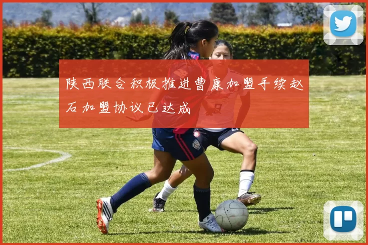 陕西联合积极推进曹康加盟手续赵石加盟协议已达成